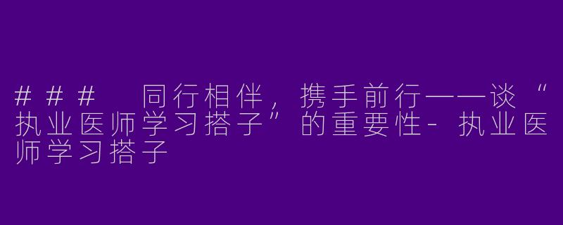### 同行相伴,携手前行——谈“执业医师学习搭子”的重要性