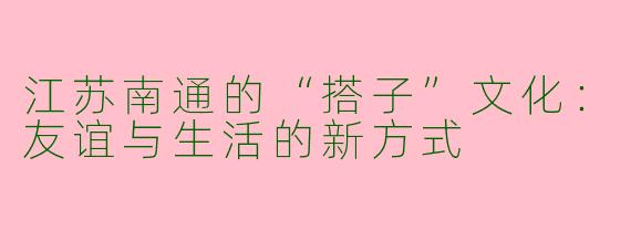 江苏南通的“搭子”文化：友谊与生活的新方式
