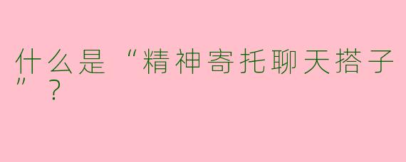 什么是“精神寄托聊天搭子”?