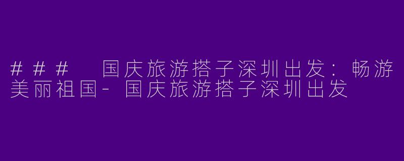 ### 国庆旅游搭子深圳出发：畅游美丽祖国