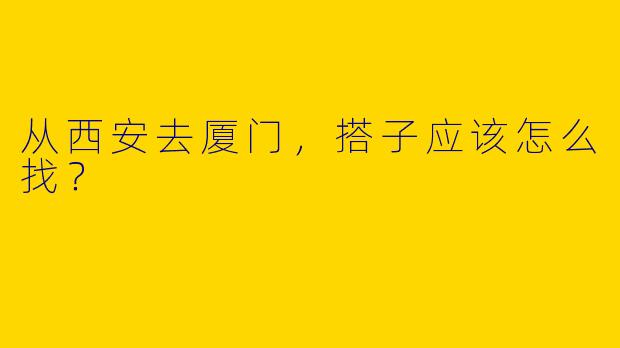 从西安去厦门，搭子应该怎么找？