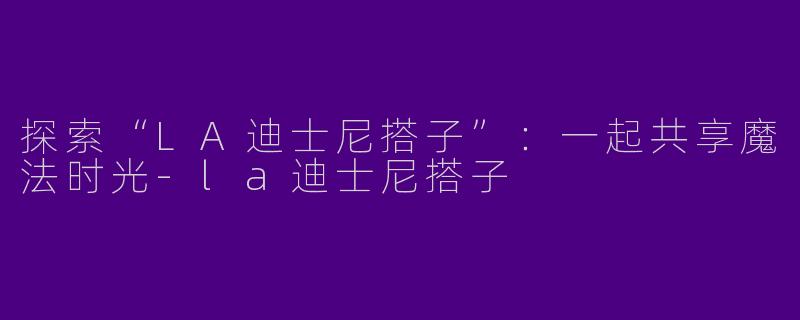 探索“LA迪士尼搭子”：一起共享魔法时光-la迪士尼搭子