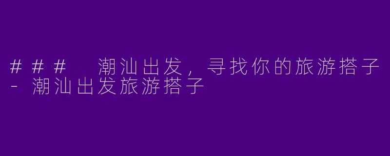 ### 潮汕出发,寻找你的旅游搭子