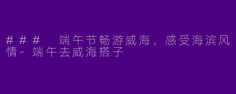 ### 端午节畅游威海，感受海滨风情