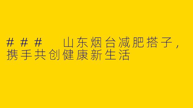 ### 山东烟台减肥搭子，携手共创健康新生活