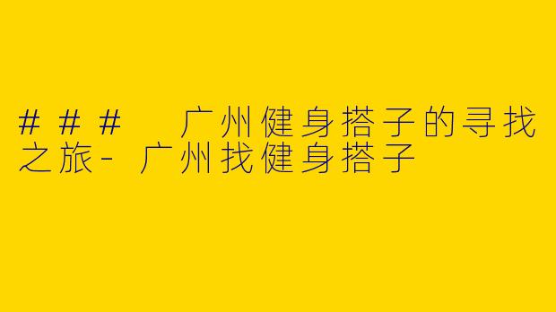 ### 广州健身搭子的寻找之旅-广州找健身搭子
