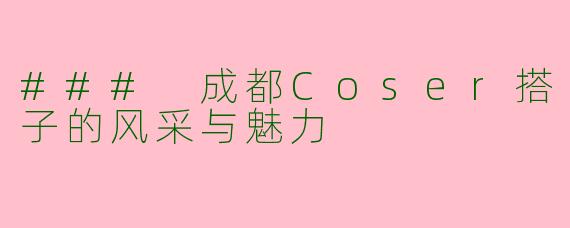 ### 成都Coser搭子的风采与魅力