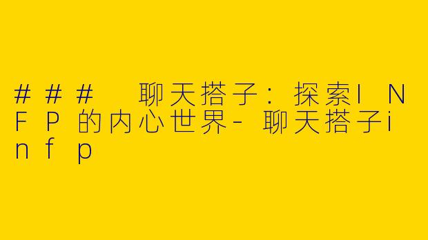 ### 聊天搭子：探索INFP的内心世界-聊天搭子infp