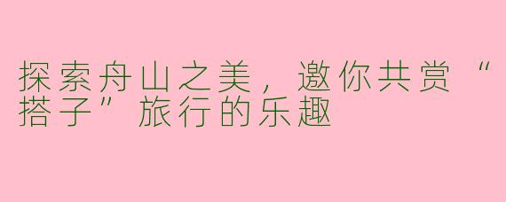 探索舟山之美，邀你共赏“搭子”旅行的乐趣