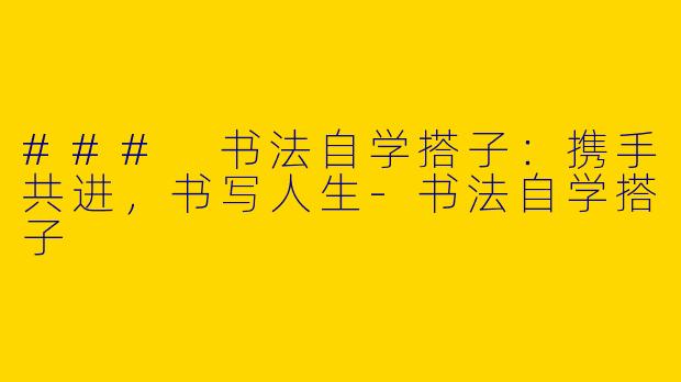 ### 书法自学搭子：携手共进，书写人生