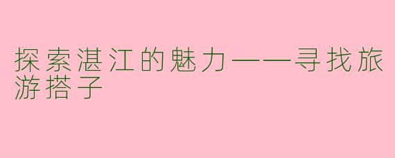 探索湛江的魅力——寻找旅游搭子