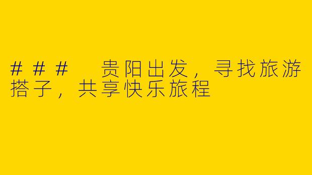 ### 贵阳出发，寻找旅游搭子，共享快乐旅程
