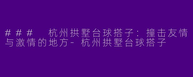 ### 杭州拱墅台球搭子：撞击友情与激情的地方-杭州拱墅台球搭子