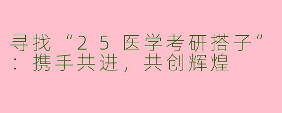 寻找“25医学考研搭子”：携手共进，共创辉煌