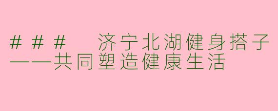 ### 济宁北湖健身搭子——共同塑造健康生活