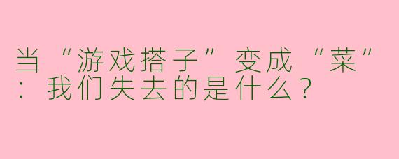 当“游戏搭子”变成“菜”：我们失去的是什么？