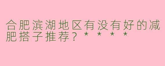 合肥滨湖地区有没有好的减肥搭子推荐?****
