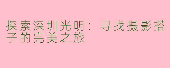探索深圳光明：寻找摄影搭子的完美之旅