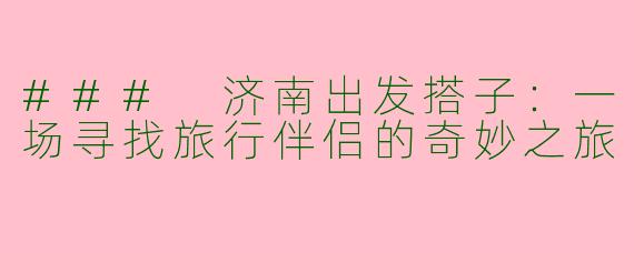 ### 济南出发搭子：一场寻找旅行伴侣的奇妙之旅