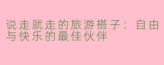 说走就走的旅游搭子：自由与快乐的最佳伙伴