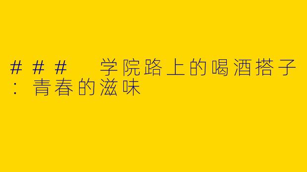 ### 学院路上的喝酒搭子：青春的滋味 