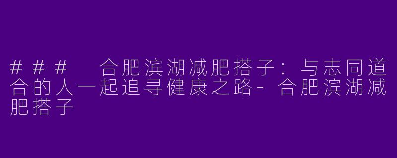 ### 合肥滨湖减肥搭子：与志同道合的人一起追寻健康之路-合肥滨湖减肥搭子