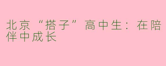 北京“搭子”高中生:在陪伴中成长