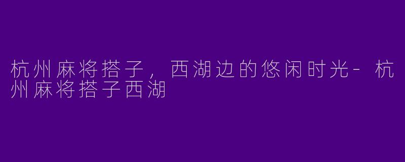 杭州麻将搭子，西湖边的悠闲时光-杭州麻将搭子西湖