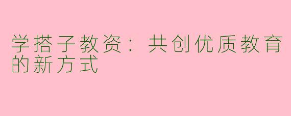 学搭子教资：共创优质教育的新方式