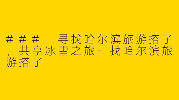 ### 寻找哈尔滨旅游搭子，共享冰雪之旅-找哈尔滨旅游搭子