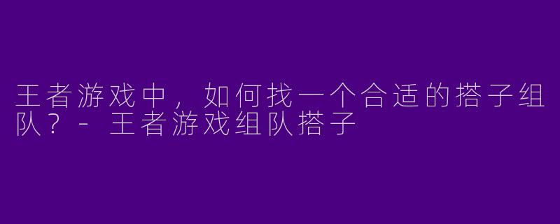 王者游戏中，如何找一个合适的搭子组队？