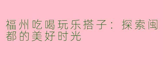 福州吃喝玩乐搭子：探索闽都的美好时光