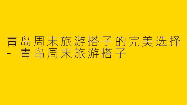 青岛周末旅游搭子的完美选择-青岛周末旅游搭子