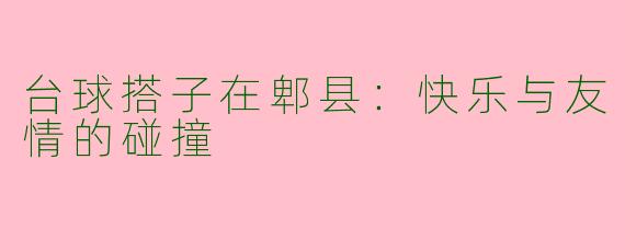 台球搭子在郫县：快乐与友情的碰撞