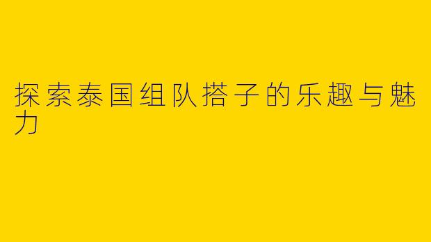 探索泰国组队搭子的乐趣与魅力
