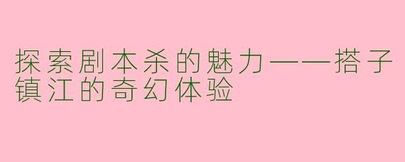 探索剧本杀的魅力——搭子镇江的奇幻体验