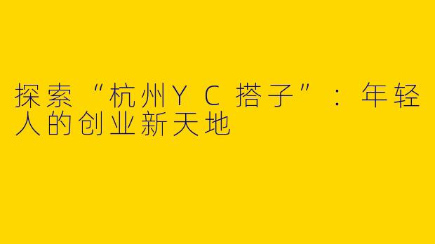 探索“杭州YC搭子”：年轻人的创业新天地