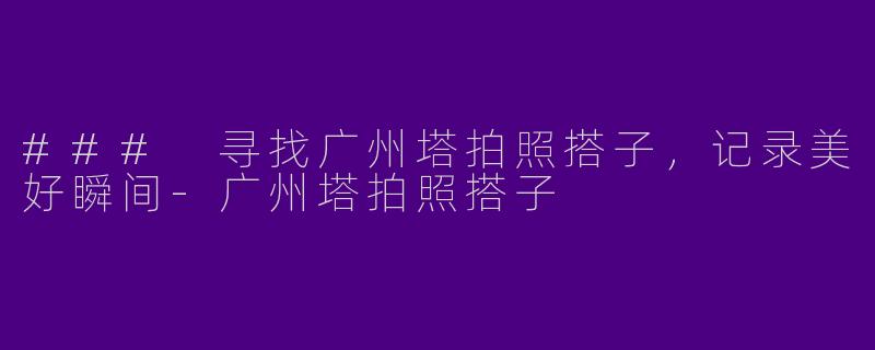 ### 寻找广州塔拍照搭子，记录美好瞬间