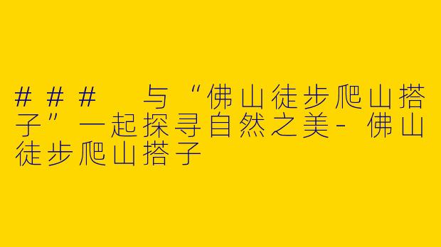 ### 与“佛山徒步爬山搭子”一起探寻自然之美-佛山徒步爬山搭子