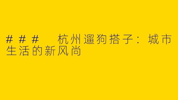 ### 杭州遛狗搭子：城市生活的新风尚