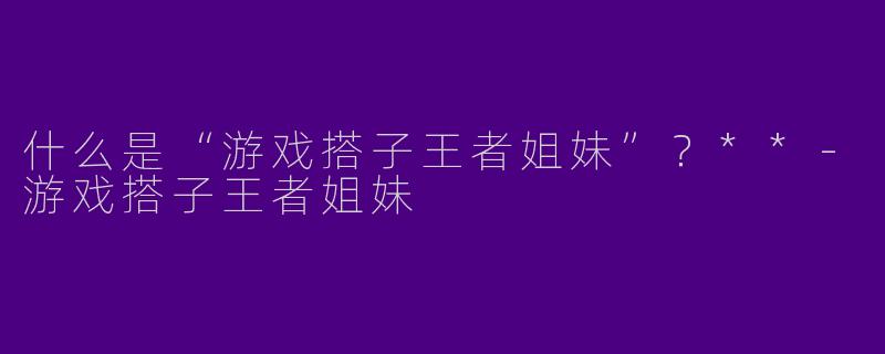 什么是“游戏搭子王者姐妹”?**