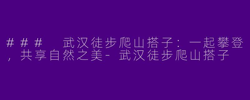 ### 武汉徒步爬山搭子:一起攀登,共享自然之美