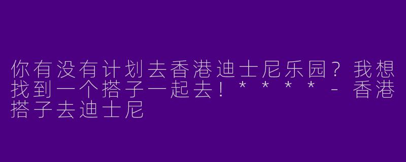 你有没有计划去香港迪士尼乐园？我想找到一个搭子一起去！****-香港搭子去迪士尼