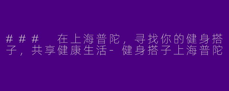 ### 在上海普陀，寻找你的健身搭子，共享健康生活-健身搭子上海普陀