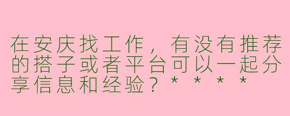 在安庆找工作，有没有推荐的搭子或者平台可以一起分享信息和经验？****