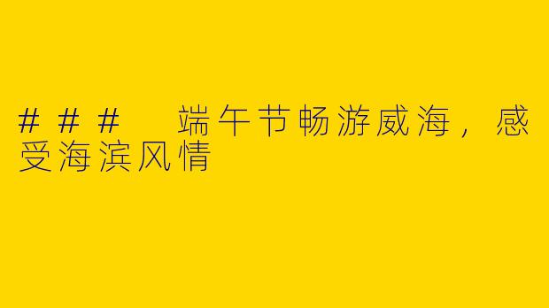 ### 端午节畅游威海，感受海滨风情