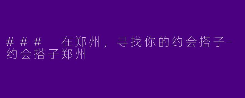 ### 在郑州，寻找你的约会搭子