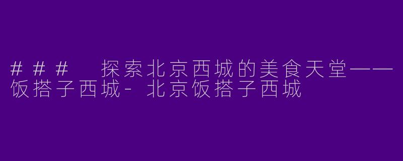 ### 探索北京西城的美食天堂——饭搭子西城-北京饭搭子西城
