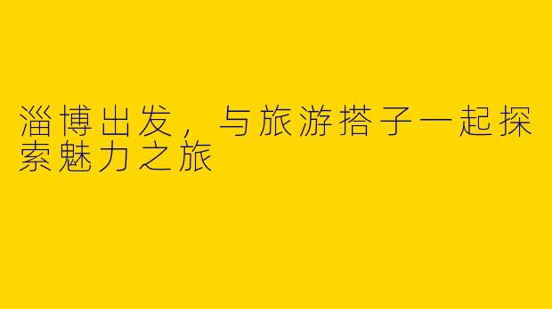 淄博出发，与旅游搭子一起探索魅力之旅