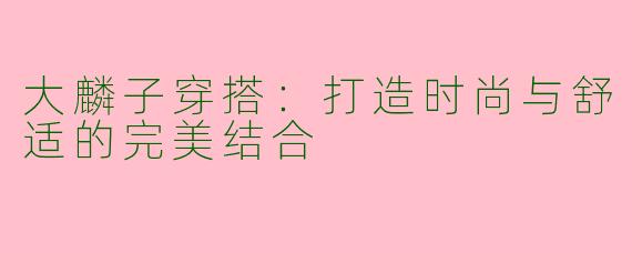 大麟子穿搭：打造时尚与舒适的完美结合